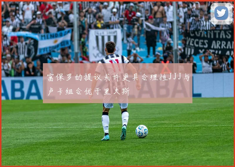 富保罗的提议或许更具合理性JJJ与卢卡组合优于里夫斯