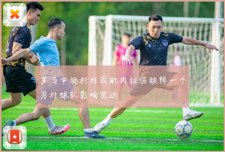 罗马中场科内因肌肉拉伤缺阵一个月对球队影响深远