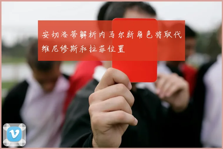 安切洛蒂解析内马尔新角色将取代维尼修斯和拉菲位置