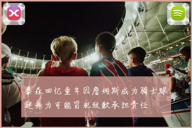 泰森回忆童年因詹姆斯成为骑士球迷并为可能冒犯致歉承担责任