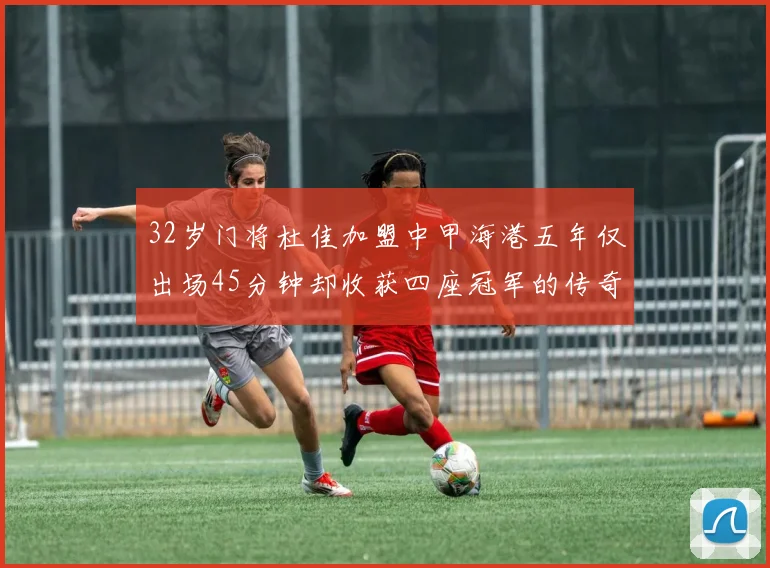 32岁门将杜佳加盟中甲海港五年仅出场45分钟却收获四座冠军的传奇经历