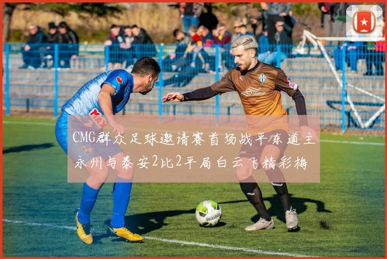 CMG群众足球邀请赛首场战平东道主永州与泰安2比2平局白云飞精彩梅开二度