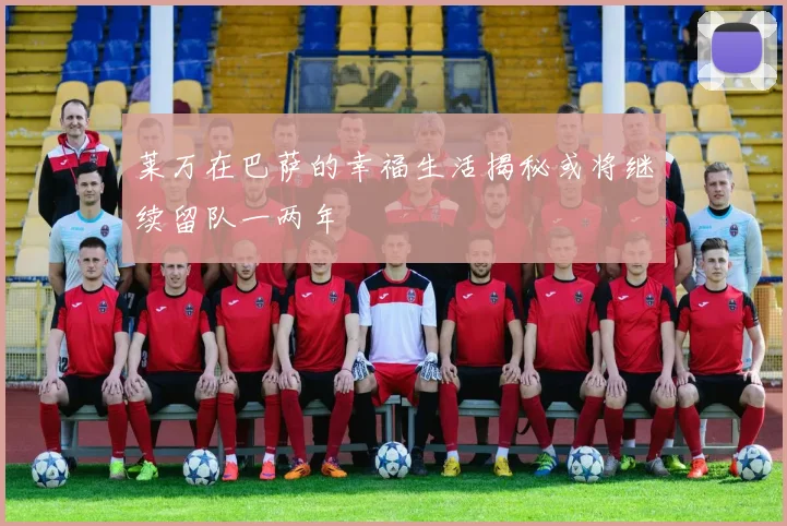 莱万在巴萨的幸福生活揭秘或将继续留队一两年