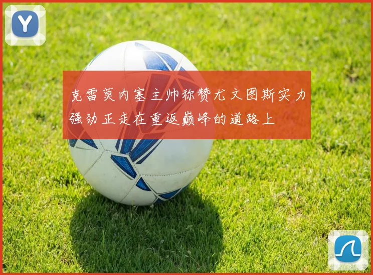 克雷莫内塞主帅称赞尤文图斯实力强劲正走在重返巅峰的道路上