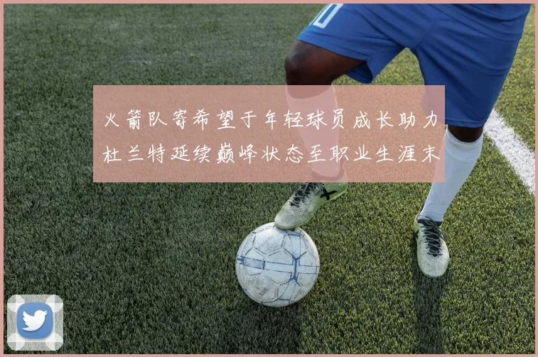 火箭队寄希望于年轻球员成长助力杜兰特延续巅峰状态至职业生涯末期