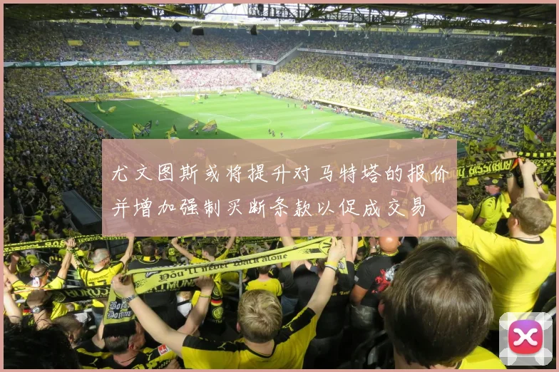尤文图斯或将提升对马特塔的报价并增加强制买断条款以促成交易
