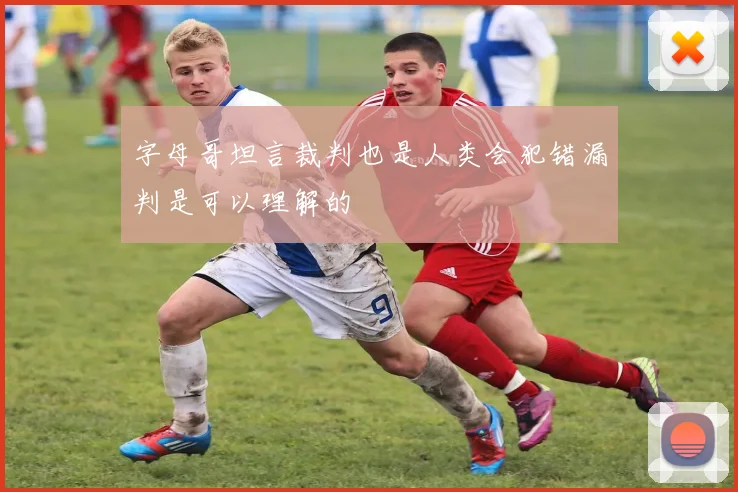 字母哥坦言裁判也是人类会犯错漏判是可以理解的