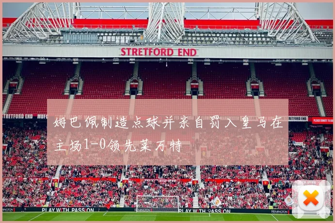 姆巴佩制造点球并亲自罚入皇马在主场1-0领先莱万特