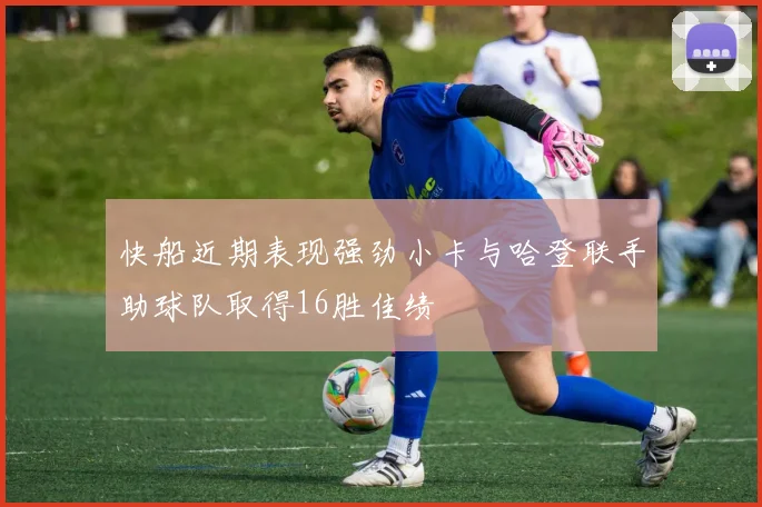 快船近期表现强劲小卡与哈登联手助球队取得16胜佳绩