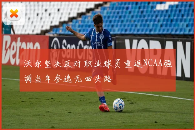 沃尔坚决反对职业球员重返NCAA强调当年参选无回头路