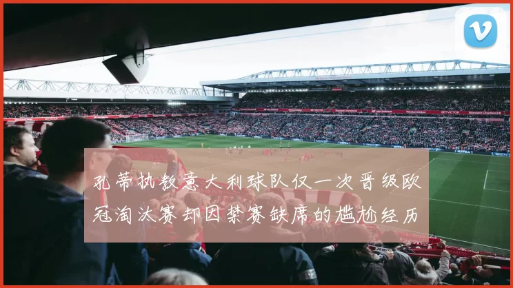 孔蒂执教意大利球队仅一次晋级欧冠淘汰赛却因禁赛缺席的尴尬经历