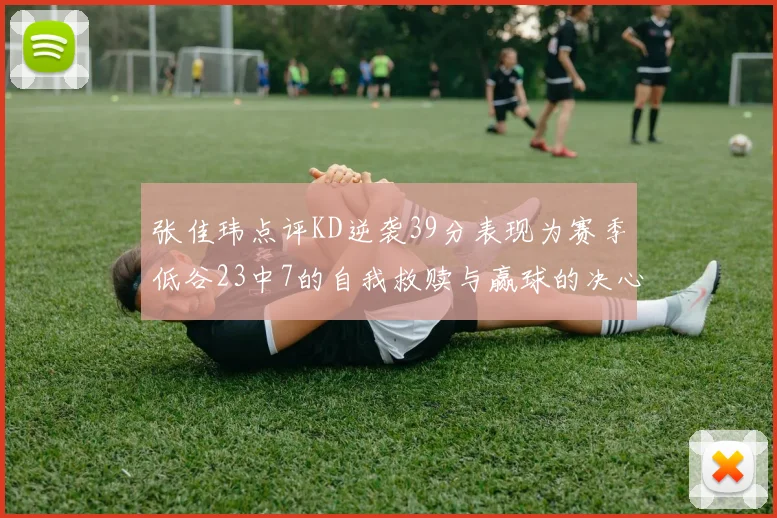 张佳玮点评KD逆袭39分表现为赛季低谷23中7的自我救赎与赢球的决心