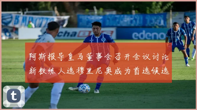 阿斯报导皇马董事会召开会议讨论新教练人选穆里尼奥成为首选候选人