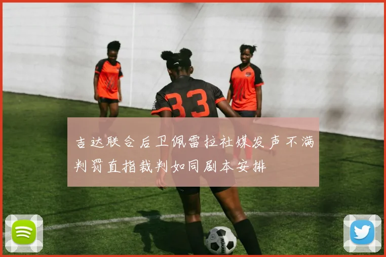 吉达联合后卫佩雷拉社媒发声不满判罚直指裁判如同剧本安排